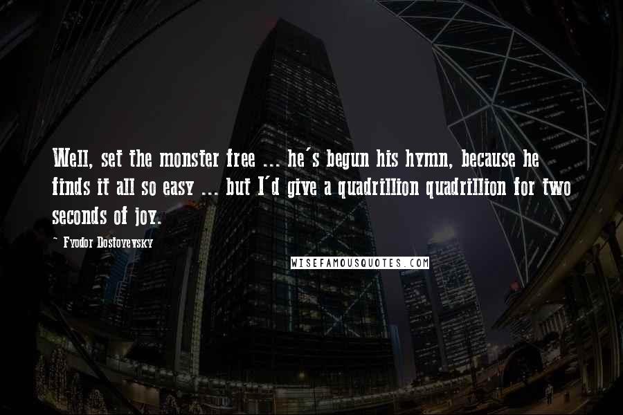 Fyodor Dostoyevsky Quotes: Well, set the monster free ... he's begun his hymn, because he finds it all so easy ... but I'd give a quadrillion quadrillion for two seconds of joy.