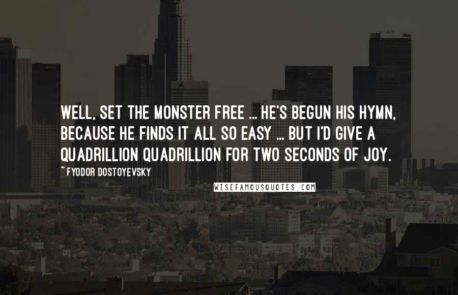 Fyodor Dostoyevsky Quotes: Well, set the monster free ... he's begun his hymn, because he finds it all so easy ... but I'd give a quadrillion quadrillion for two seconds of joy.