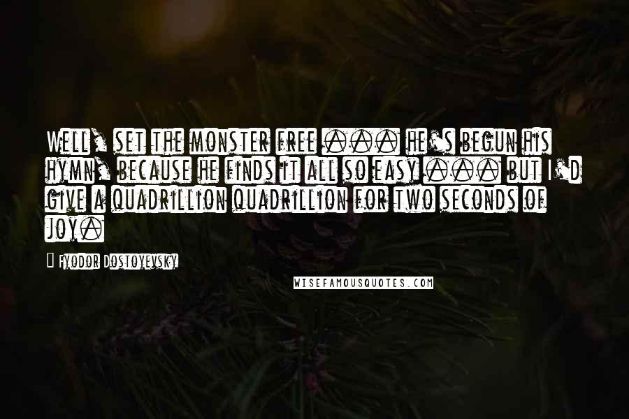 Fyodor Dostoyevsky Quotes: Well, set the monster free ... he's begun his hymn, because he finds it all so easy ... but I'd give a quadrillion quadrillion for two seconds of joy.