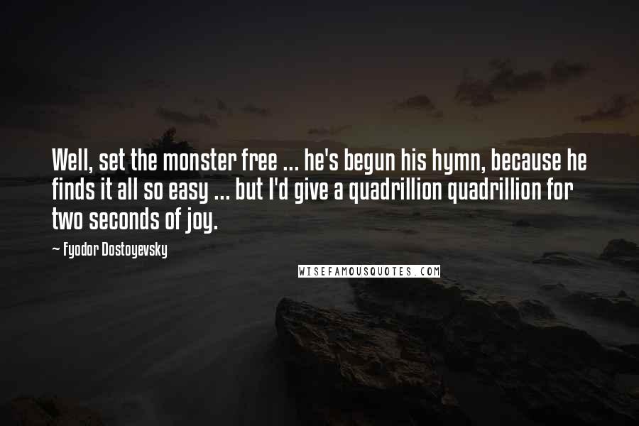 Fyodor Dostoyevsky Quotes: Well, set the monster free ... he's begun his hymn, because he finds it all so easy ... but I'd give a quadrillion quadrillion for two seconds of joy.