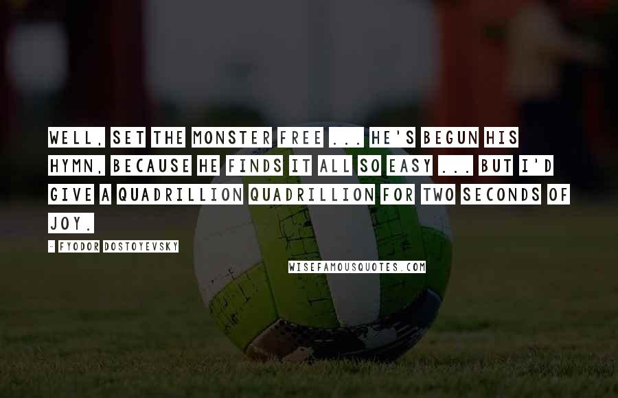Fyodor Dostoyevsky Quotes: Well, set the monster free ... he's begun his hymn, because he finds it all so easy ... but I'd give a quadrillion quadrillion for two seconds of joy.