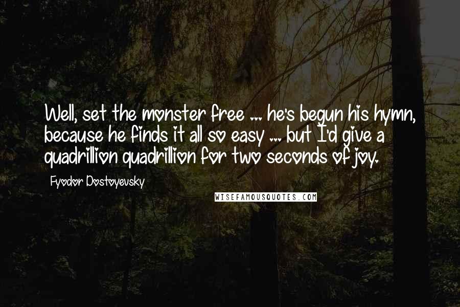 Fyodor Dostoyevsky Quotes: Well, set the monster free ... he's begun his hymn, because he finds it all so easy ... but I'd give a quadrillion quadrillion for two seconds of joy.