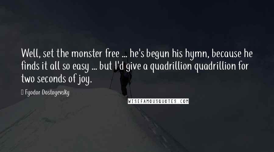 Fyodor Dostoyevsky Quotes: Well, set the monster free ... he's begun his hymn, because he finds it all so easy ... but I'd give a quadrillion quadrillion for two seconds of joy.