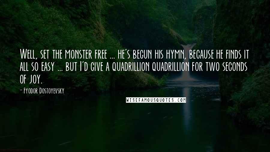 Fyodor Dostoyevsky Quotes: Well, set the monster free ... he's begun his hymn, because he finds it all so easy ... but I'd give a quadrillion quadrillion for two seconds of joy.