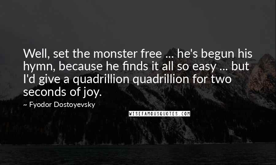 Fyodor Dostoyevsky Quotes: Well, set the monster free ... he's begun his hymn, because he finds it all so easy ... but I'd give a quadrillion quadrillion for two seconds of joy.