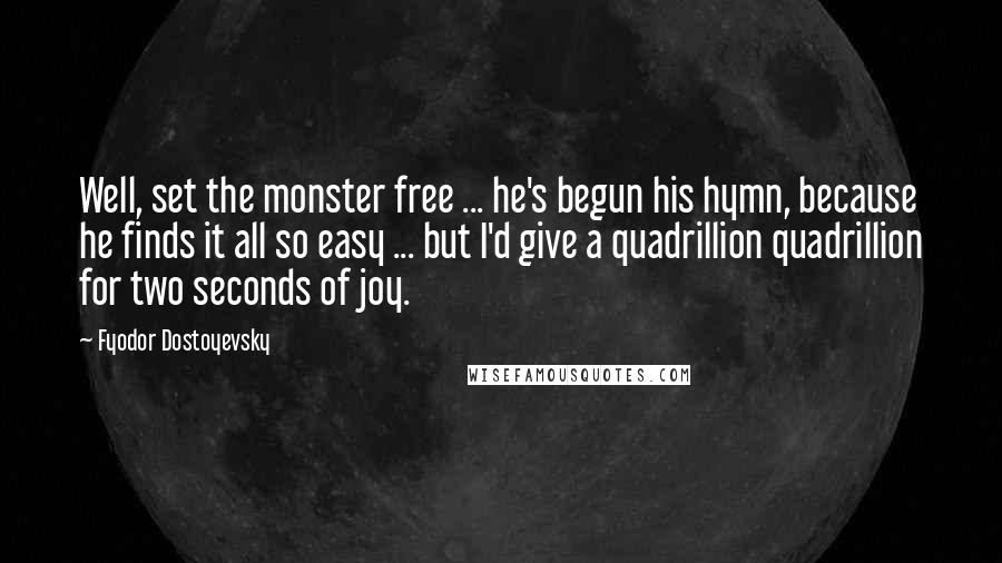 Fyodor Dostoyevsky Quotes: Well, set the monster free ... he's begun his hymn, because he finds it all so easy ... but I'd give a quadrillion quadrillion for two seconds of joy.