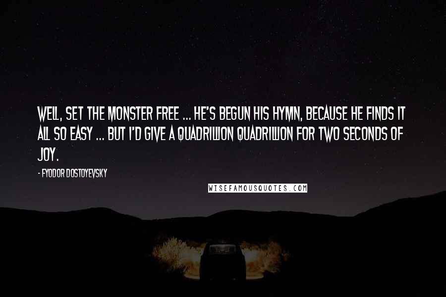 Fyodor Dostoyevsky Quotes: Well, set the monster free ... he's begun his hymn, because he finds it all so easy ... but I'd give a quadrillion quadrillion for two seconds of joy.