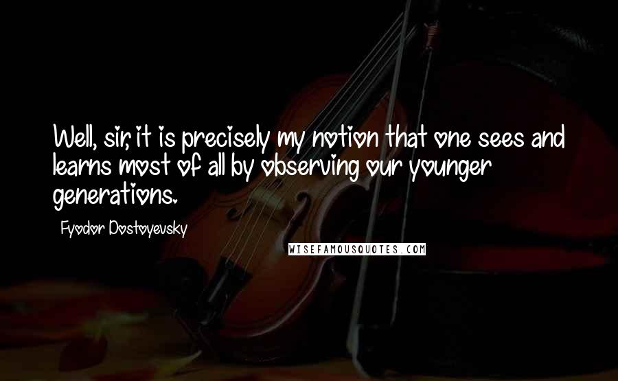 Fyodor Dostoyevsky Quotes: Well, sir, it is precisely my notion that one sees and learns most of all by observing our younger generations.