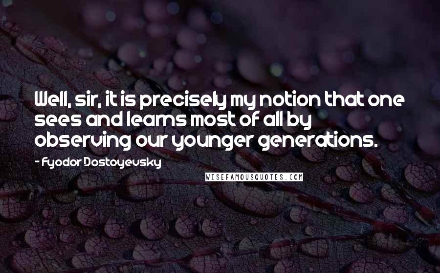 Fyodor Dostoyevsky Quotes: Well, sir, it is precisely my notion that one sees and learns most of all by observing our younger generations.