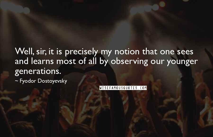 Fyodor Dostoyevsky Quotes: Well, sir, it is precisely my notion that one sees and learns most of all by observing our younger generations.