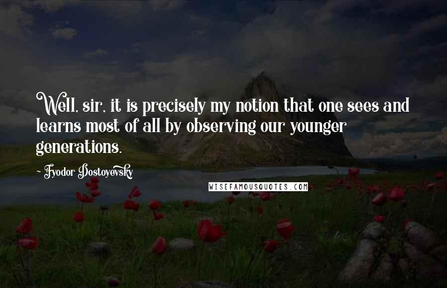 Fyodor Dostoyevsky Quotes: Well, sir, it is precisely my notion that one sees and learns most of all by observing our younger generations.