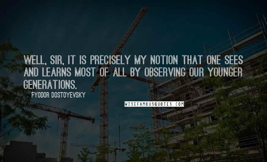 Fyodor Dostoyevsky Quotes: Well, sir, it is precisely my notion that one sees and learns most of all by observing our younger generations.