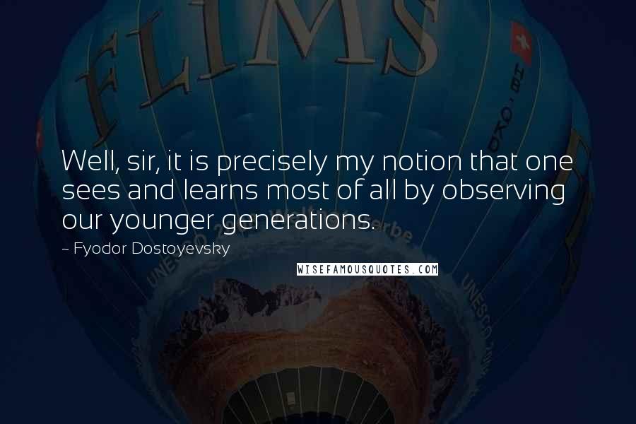 Fyodor Dostoyevsky Quotes: Well, sir, it is precisely my notion that one sees and learns most of all by observing our younger generations.