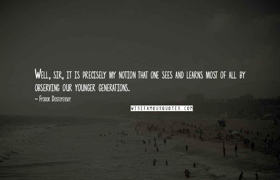 Fyodor Dostoyevsky Quotes: Well, sir, it is precisely my notion that one sees and learns most of all by observing our younger generations.