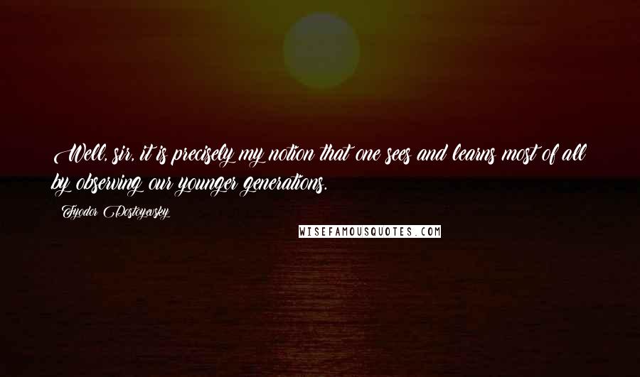 Fyodor Dostoyevsky Quotes: Well, sir, it is precisely my notion that one sees and learns most of all by observing our younger generations.