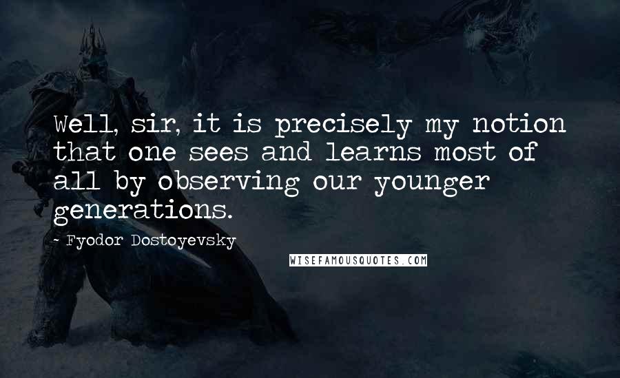 Fyodor Dostoyevsky Quotes: Well, sir, it is precisely my notion that one sees and learns most of all by observing our younger generations.