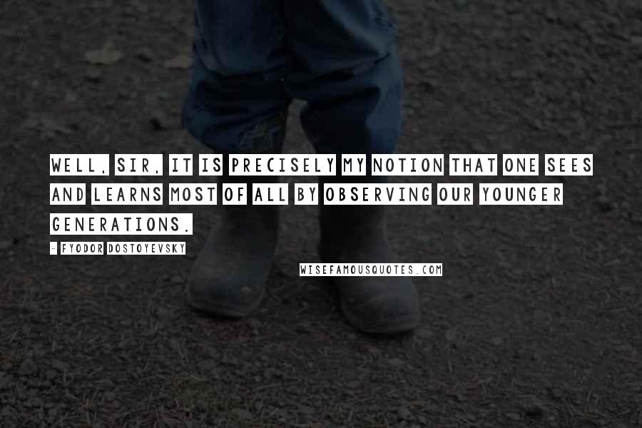 Fyodor Dostoyevsky Quotes: Well, sir, it is precisely my notion that one sees and learns most of all by observing our younger generations.