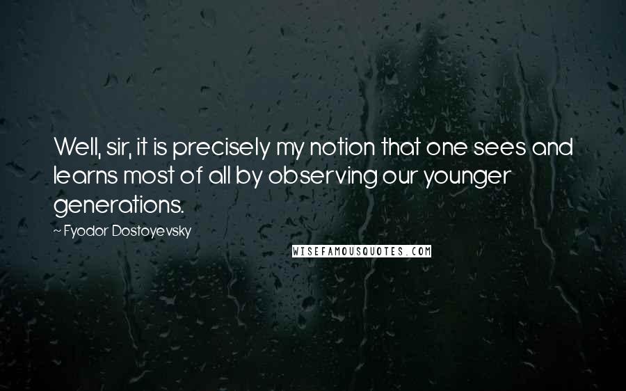 Fyodor Dostoyevsky Quotes: Well, sir, it is precisely my notion that one sees and learns most of all by observing our younger generations.