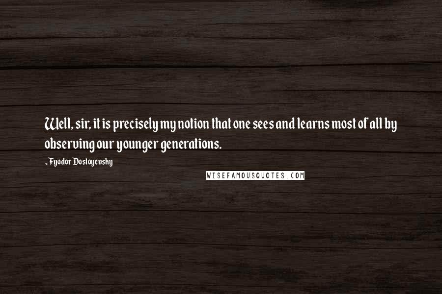 Fyodor Dostoyevsky Quotes: Well, sir, it is precisely my notion that one sees and learns most of all by observing our younger generations.