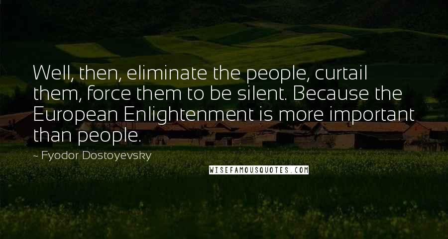 Fyodor Dostoyevsky Quotes: Well, then, eliminate the people, curtail them, force them to be silent. Because the European Enlightenment is more important than people.