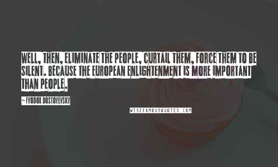 Fyodor Dostoyevsky Quotes: Well, then, eliminate the people, curtail them, force them to be silent. Because the European Enlightenment is more important than people.