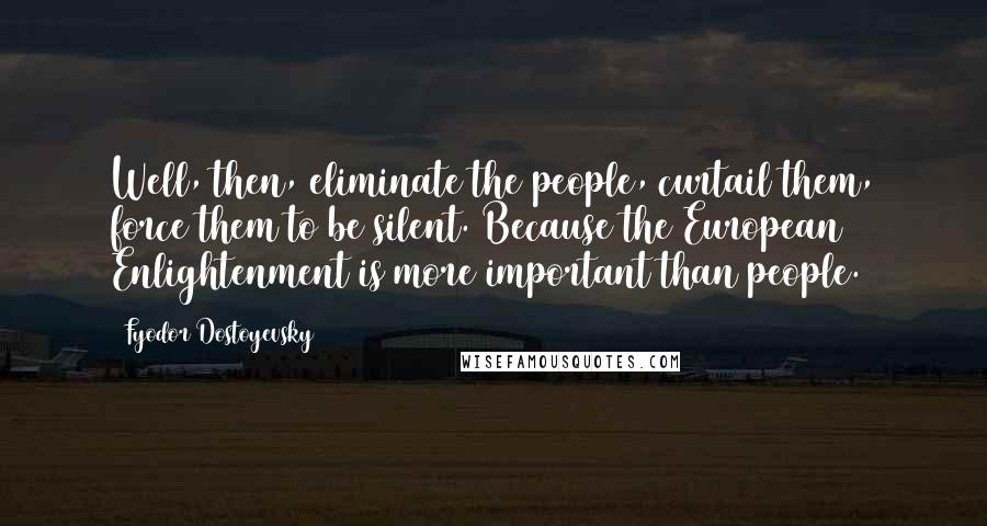 Fyodor Dostoyevsky Quotes: Well, then, eliminate the people, curtail them, force them to be silent. Because the European Enlightenment is more important than people.