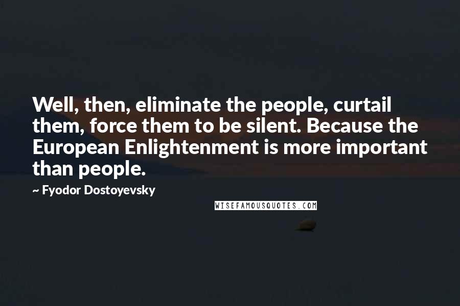 Fyodor Dostoyevsky Quotes: Well, then, eliminate the people, curtail them, force them to be silent. Because the European Enlightenment is more important than people.