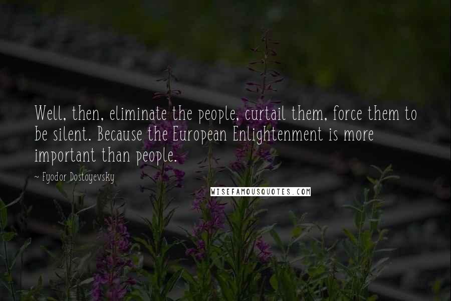 Fyodor Dostoyevsky Quotes: Well, then, eliminate the people, curtail them, force them to be silent. Because the European Enlightenment is more important than people.