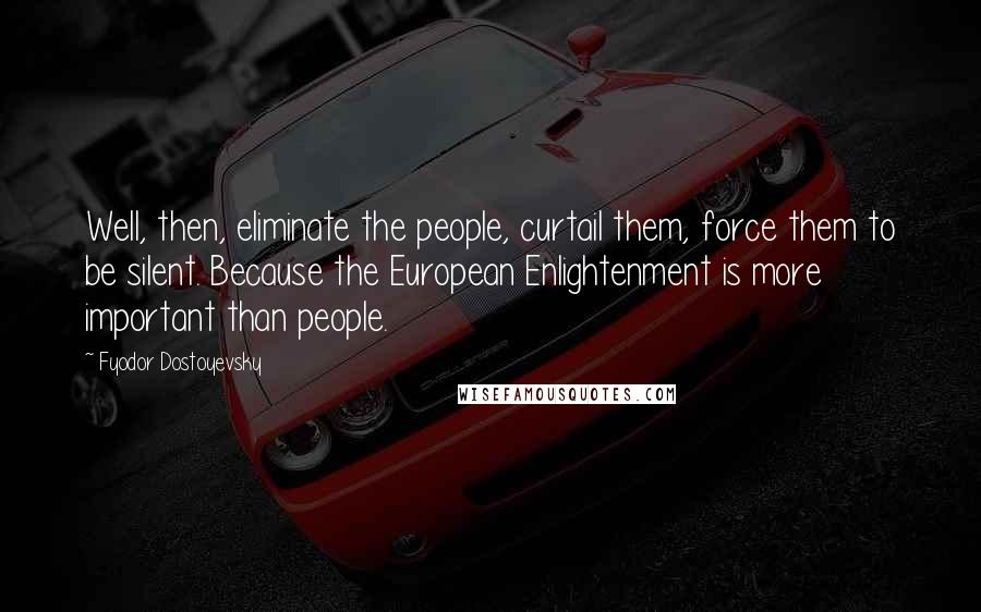 Fyodor Dostoyevsky Quotes: Well, then, eliminate the people, curtail them, force them to be silent. Because the European Enlightenment is more important than people.