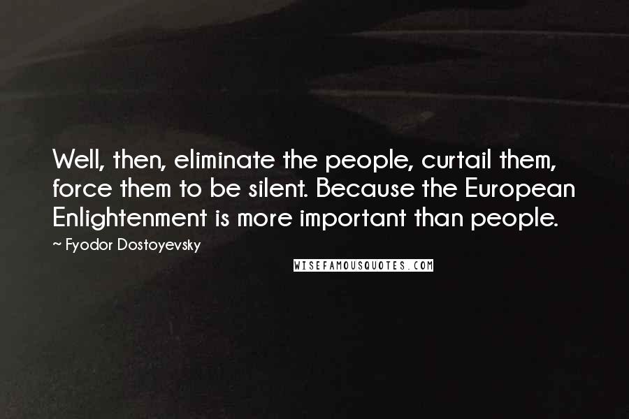 Fyodor Dostoyevsky Quotes: Well, then, eliminate the people, curtail them, force them to be silent. Because the European Enlightenment is more important than people.