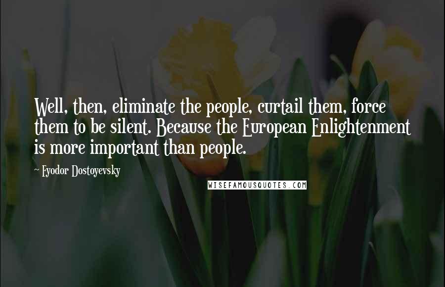 Fyodor Dostoyevsky Quotes: Well, then, eliminate the people, curtail them, force them to be silent. Because the European Enlightenment is more important than people.