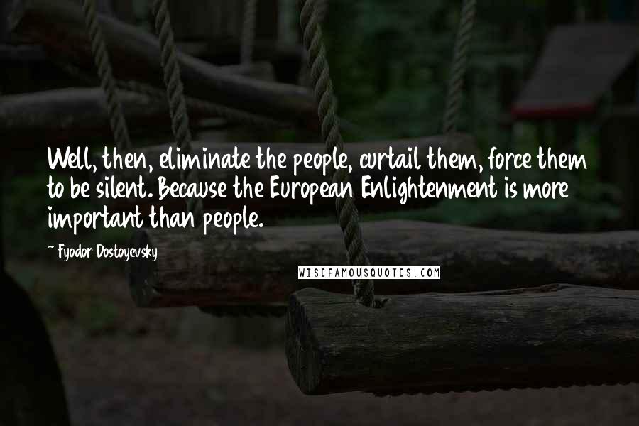 Fyodor Dostoyevsky Quotes: Well, then, eliminate the people, curtail them, force them to be silent. Because the European Enlightenment is more important than people.