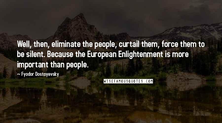 Fyodor Dostoyevsky Quotes: Well, then, eliminate the people, curtail them, force them to be silent. Because the European Enlightenment is more important than people.