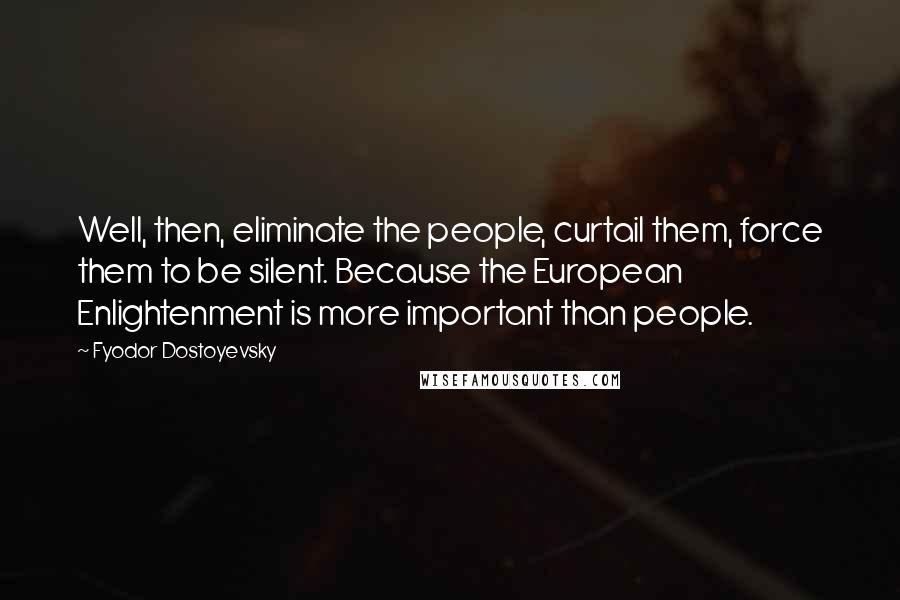 Fyodor Dostoyevsky Quotes: Well, then, eliminate the people, curtail them, force them to be silent. Because the European Enlightenment is more important than people.