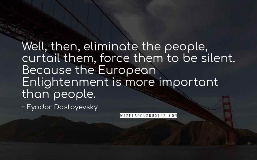 Fyodor Dostoyevsky Quotes: Well, then, eliminate the people, curtail them, force them to be silent. Because the European Enlightenment is more important than people.