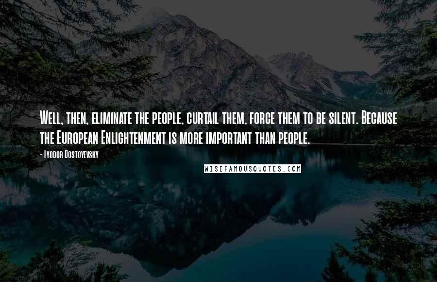 Fyodor Dostoyevsky Quotes: Well, then, eliminate the people, curtail them, force them to be silent. Because the European Enlightenment is more important than people.