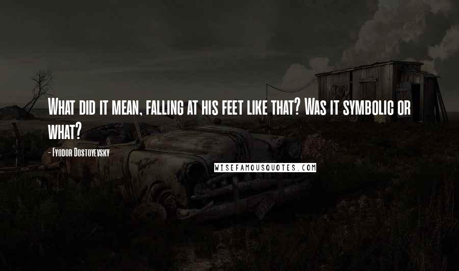 Fyodor Dostoyevsky Quotes: What did it mean, falling at his feet like that? Was it symbolic or what?