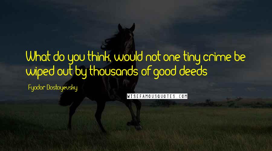 Fyodor Dostoyevsky Quotes: What do you think, would not one tiny crime be wiped out by thousands of good deeds?