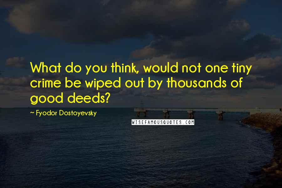 Fyodor Dostoyevsky Quotes: What do you think, would not one tiny crime be wiped out by thousands of good deeds?