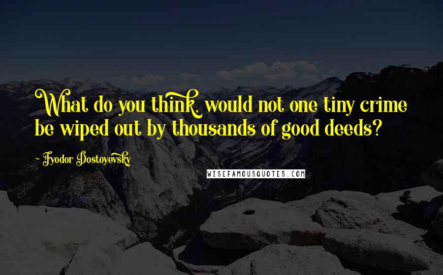 Fyodor Dostoyevsky Quotes: What do you think, would not one tiny crime be wiped out by thousands of good deeds?