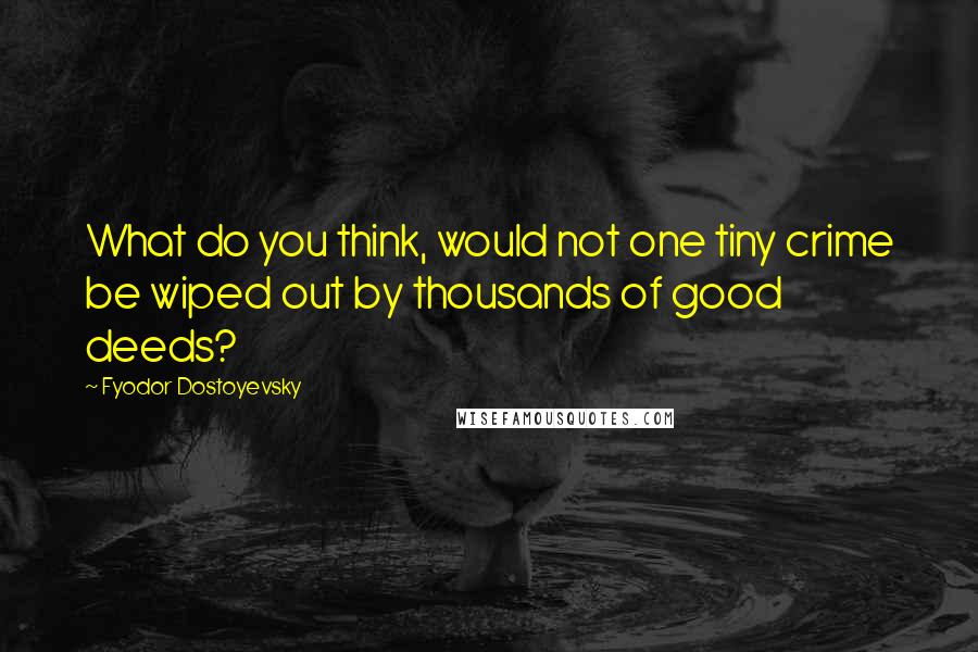 Fyodor Dostoyevsky Quotes: What do you think, would not one tiny crime be wiped out by thousands of good deeds?