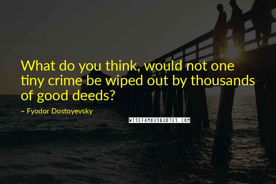 Fyodor Dostoyevsky Quotes: What do you think, would not one tiny crime be wiped out by thousands of good deeds?