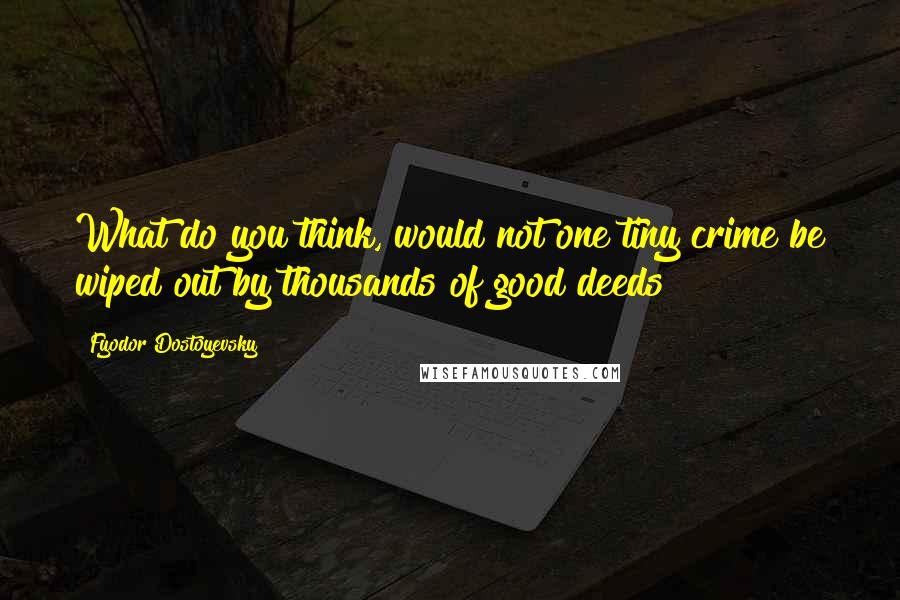 Fyodor Dostoyevsky Quotes: What do you think, would not one tiny crime be wiped out by thousands of good deeds?