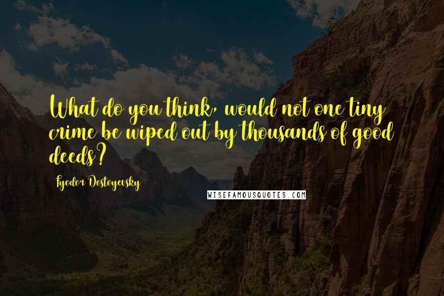 Fyodor Dostoyevsky Quotes: What do you think, would not one tiny crime be wiped out by thousands of good deeds?