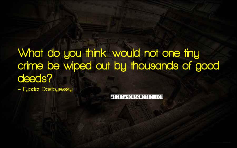 Fyodor Dostoyevsky Quotes: What do you think, would not one tiny crime be wiped out by thousands of good deeds?