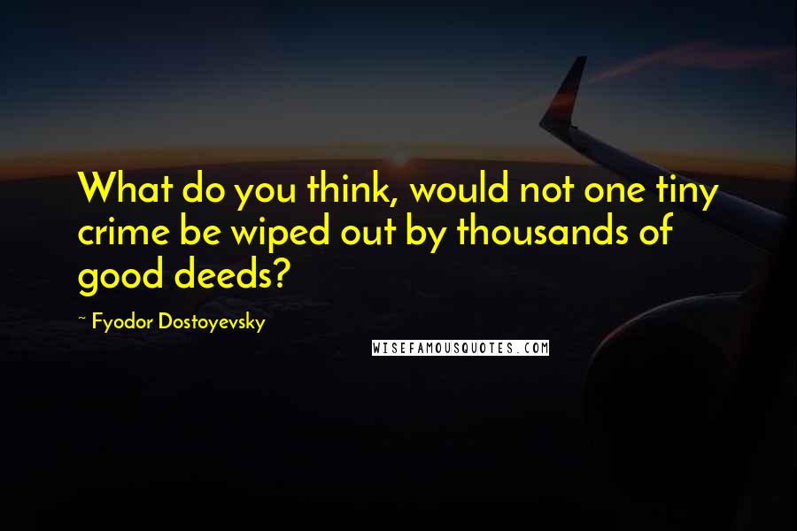 Fyodor Dostoyevsky Quotes: What do you think, would not one tiny crime be wiped out by thousands of good deeds?