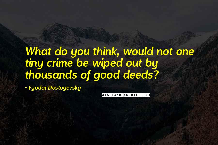 Fyodor Dostoyevsky Quotes: What do you think, would not one tiny crime be wiped out by thousands of good deeds?