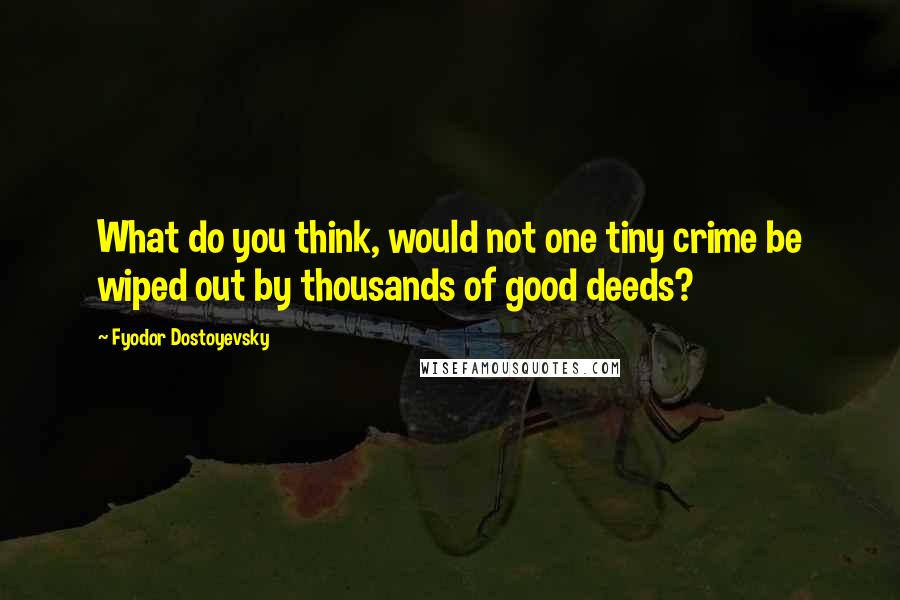 Fyodor Dostoyevsky Quotes: What do you think, would not one tiny crime be wiped out by thousands of good deeds?