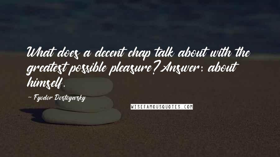 Fyodor Dostoyevsky Quotes: What does a decent chap talk about with the greatest possible pleasure?Answer: about himself.