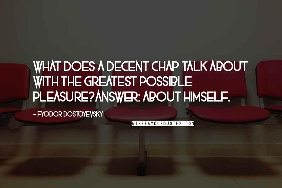 Fyodor Dostoyevsky Quotes: What does a decent chap talk about with the greatest possible pleasure?Answer: about himself.